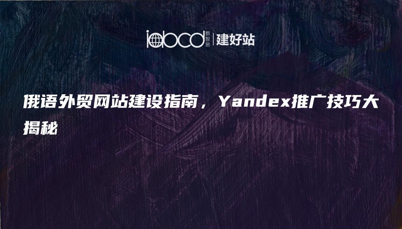 俄语外贸网站建设指南，Yandex推广技巧大揭秘