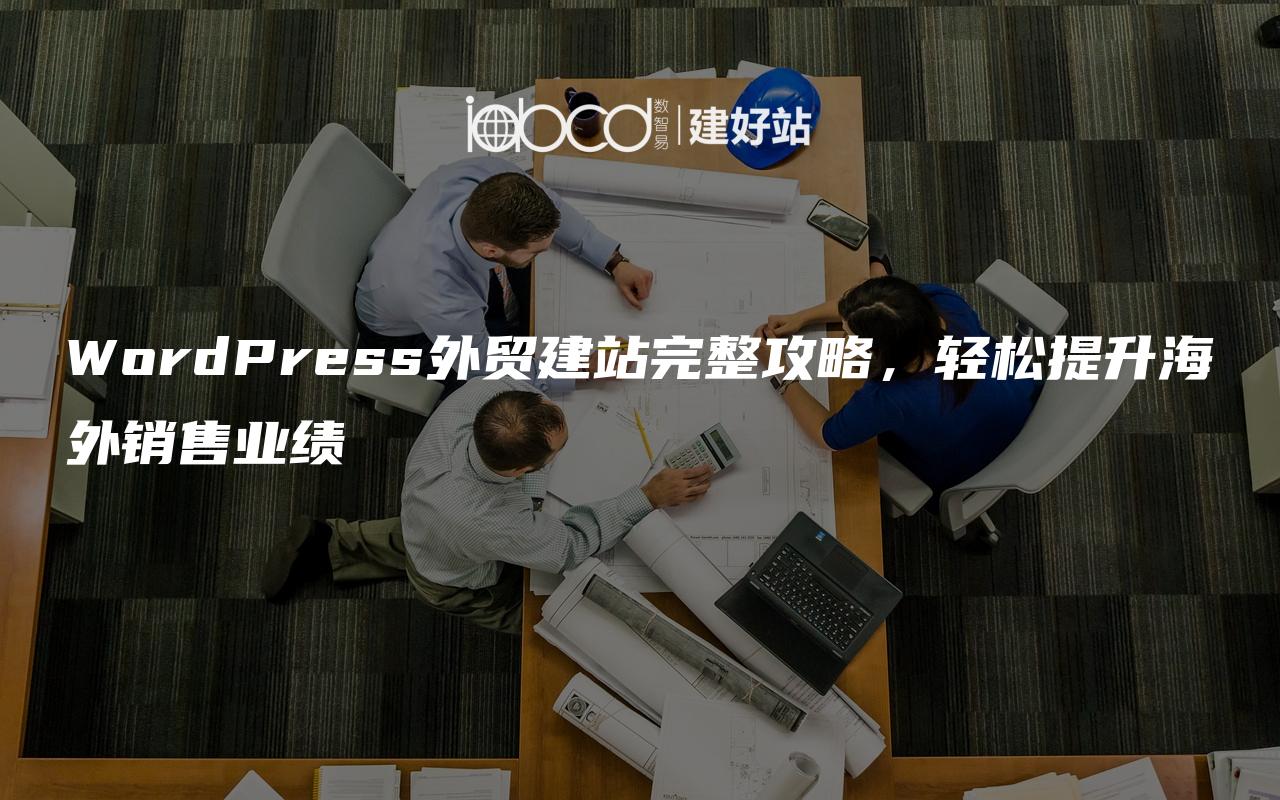 WordPress外贸建站完整攻略，轻松提升海外销售业绩