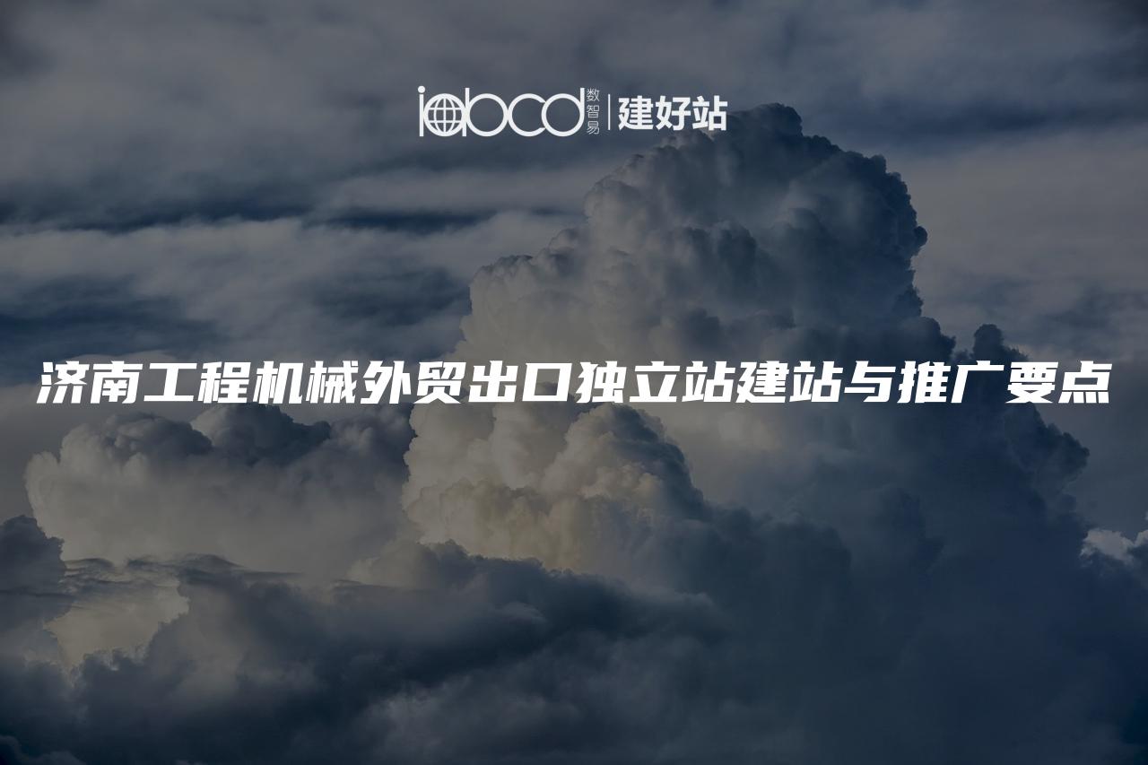 济南工程机械外贸出口独立站建站与推广要点