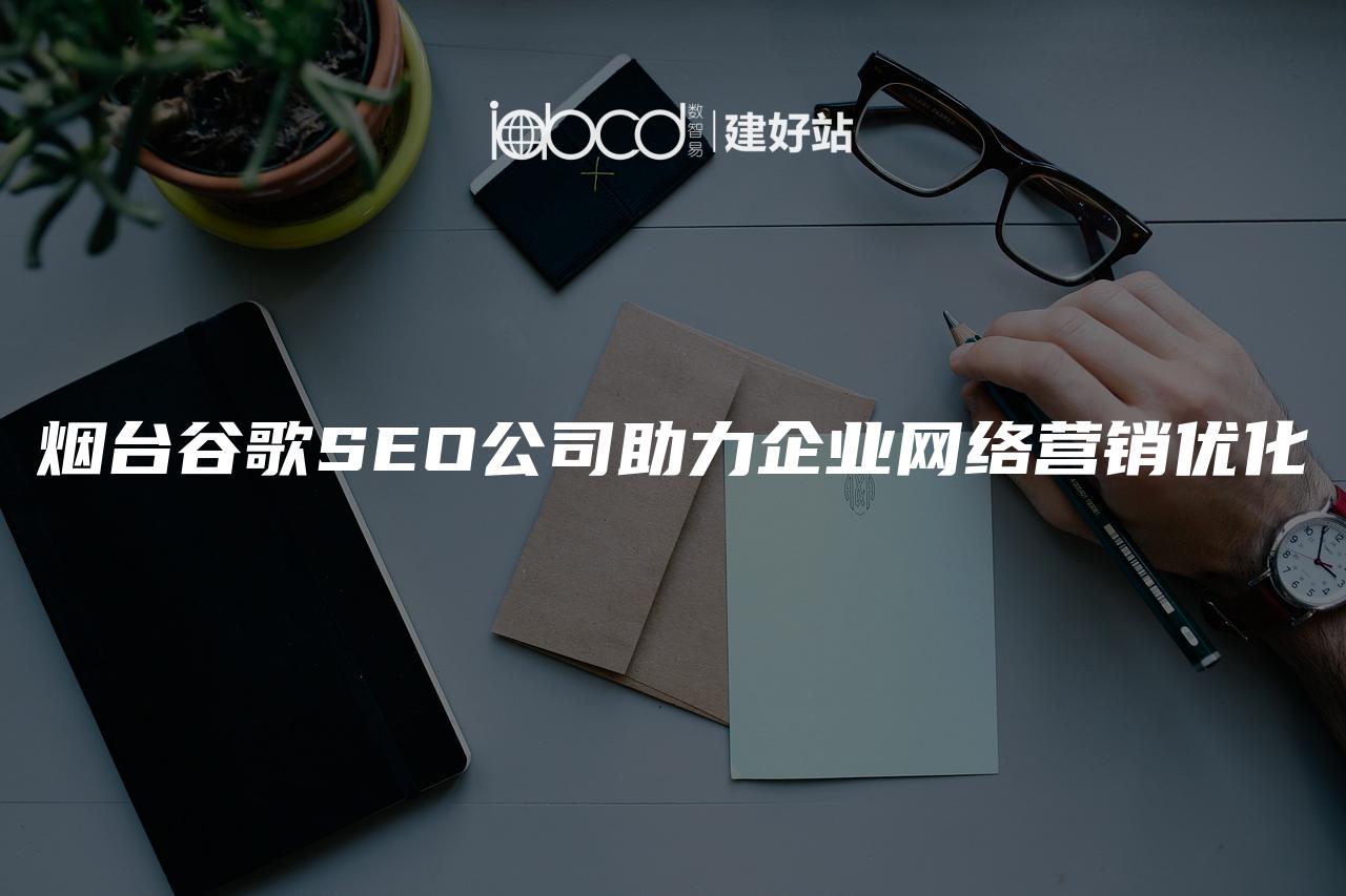 烟台谷歌SEO公司助力企业网络营销优化