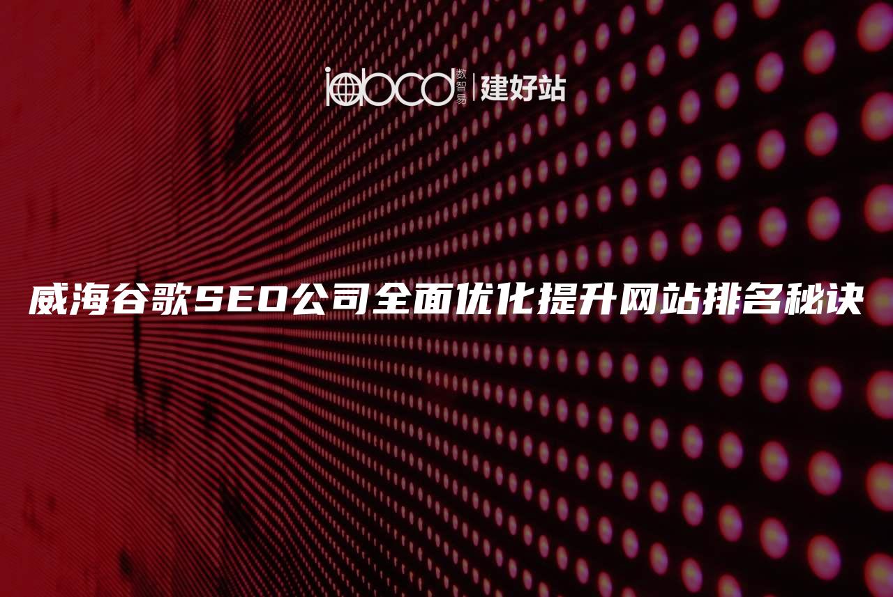 威海谷歌SEO公司全面优化提升网站排名秘诀