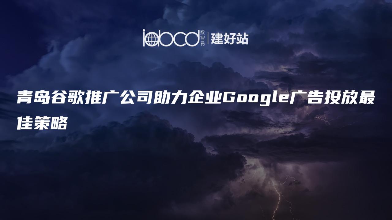 青岛谷歌推广公司助力企业Google广告投放最佳策略