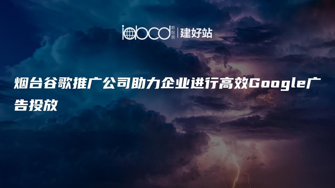 烟台谷歌推广公司助力企业进行高效Google广告投放