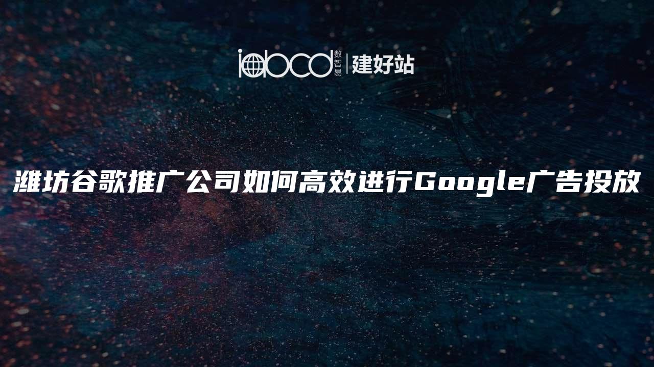 潍坊谷歌推广公司如何高效进行Google广告投放