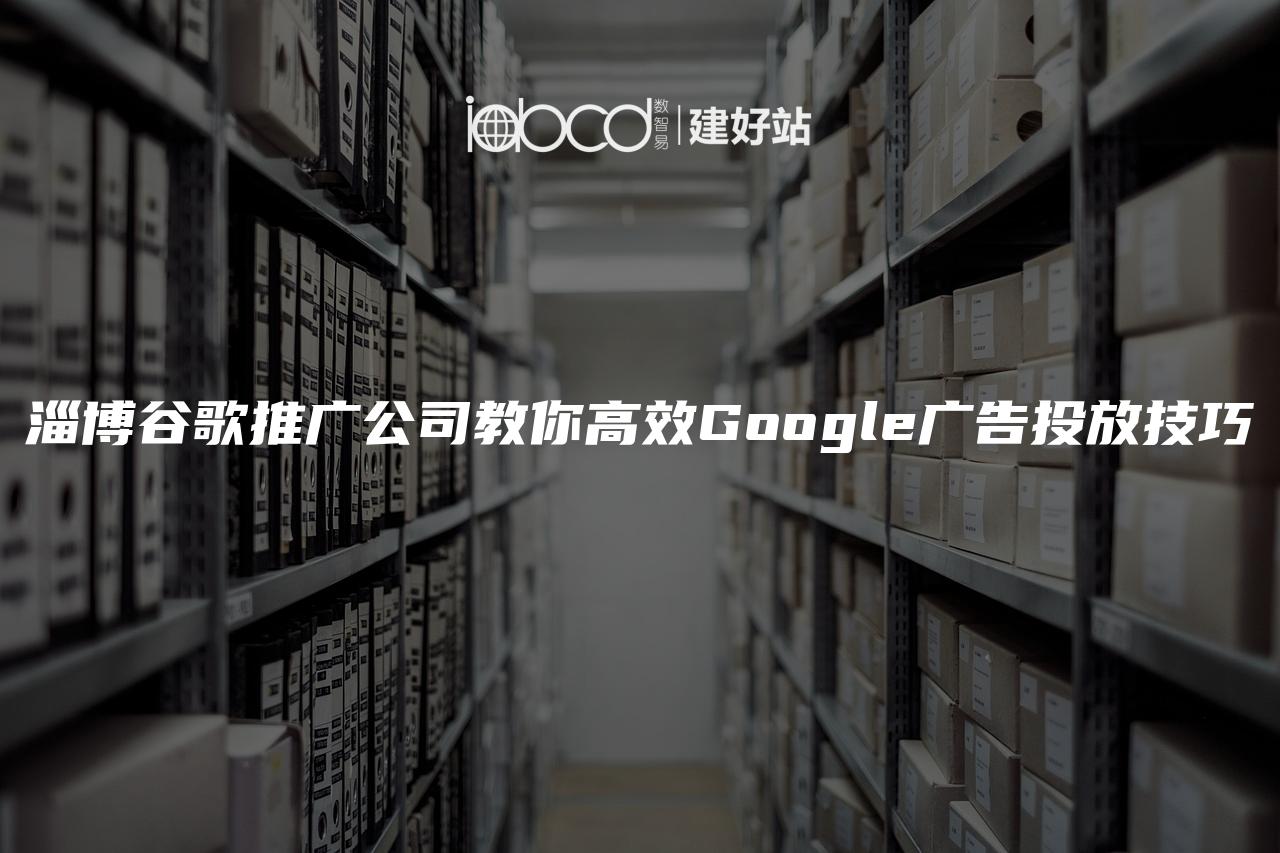 淄博谷歌推广公司教你高效Google广告投放技巧