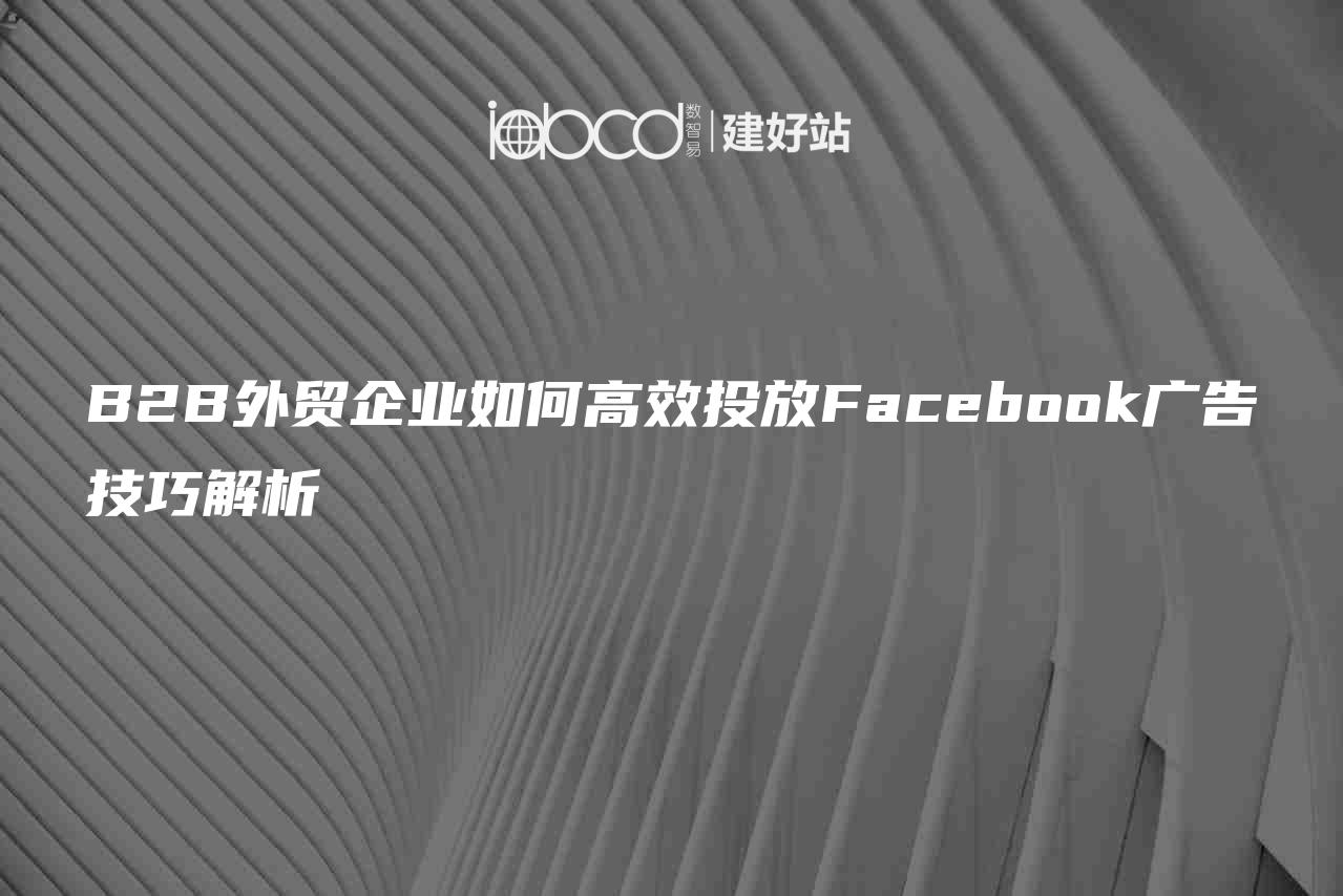 B2B外贸企业如何高效投放Facebook广告技巧解析