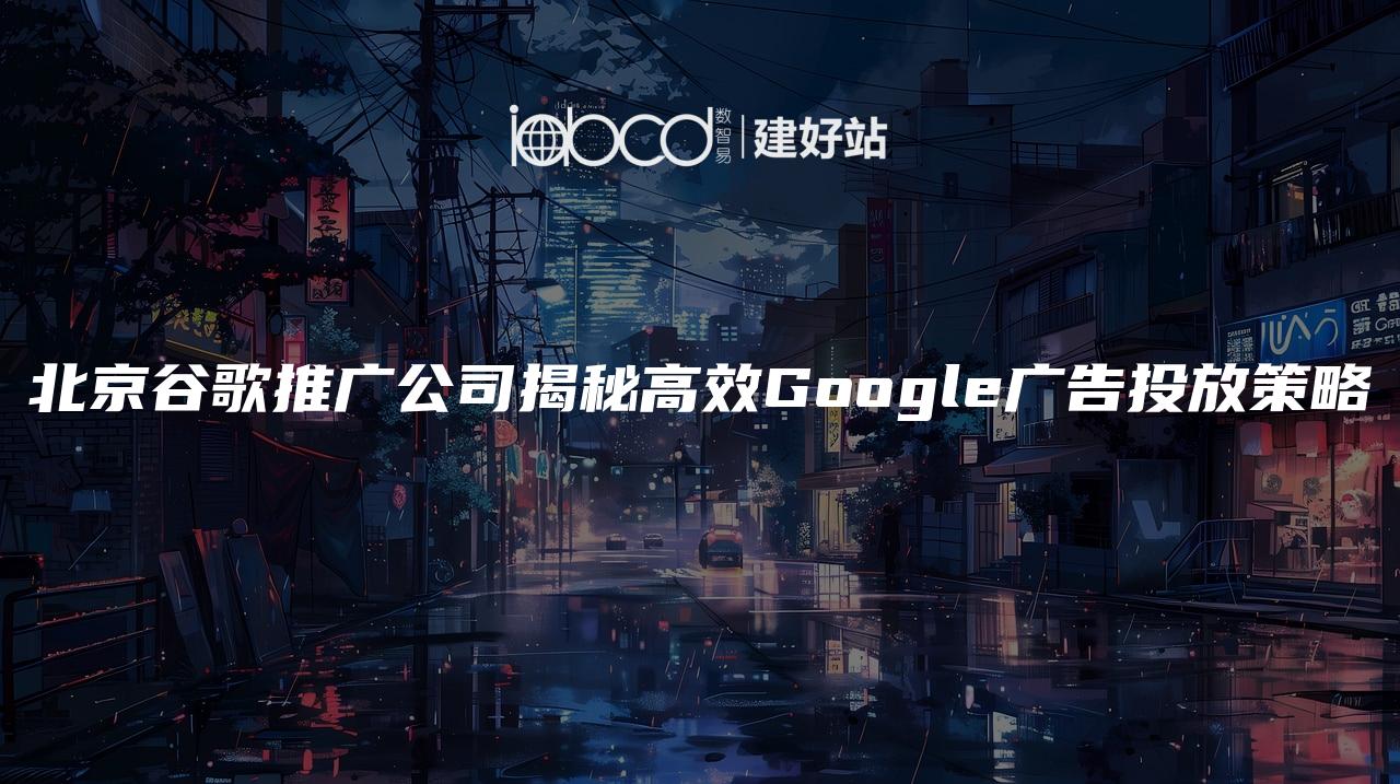 北京谷歌推广公司揭秘高效Google广告投放策略