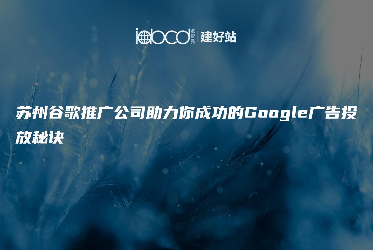 苏州谷歌推广公司助力你成功的Google广告投放秘诀