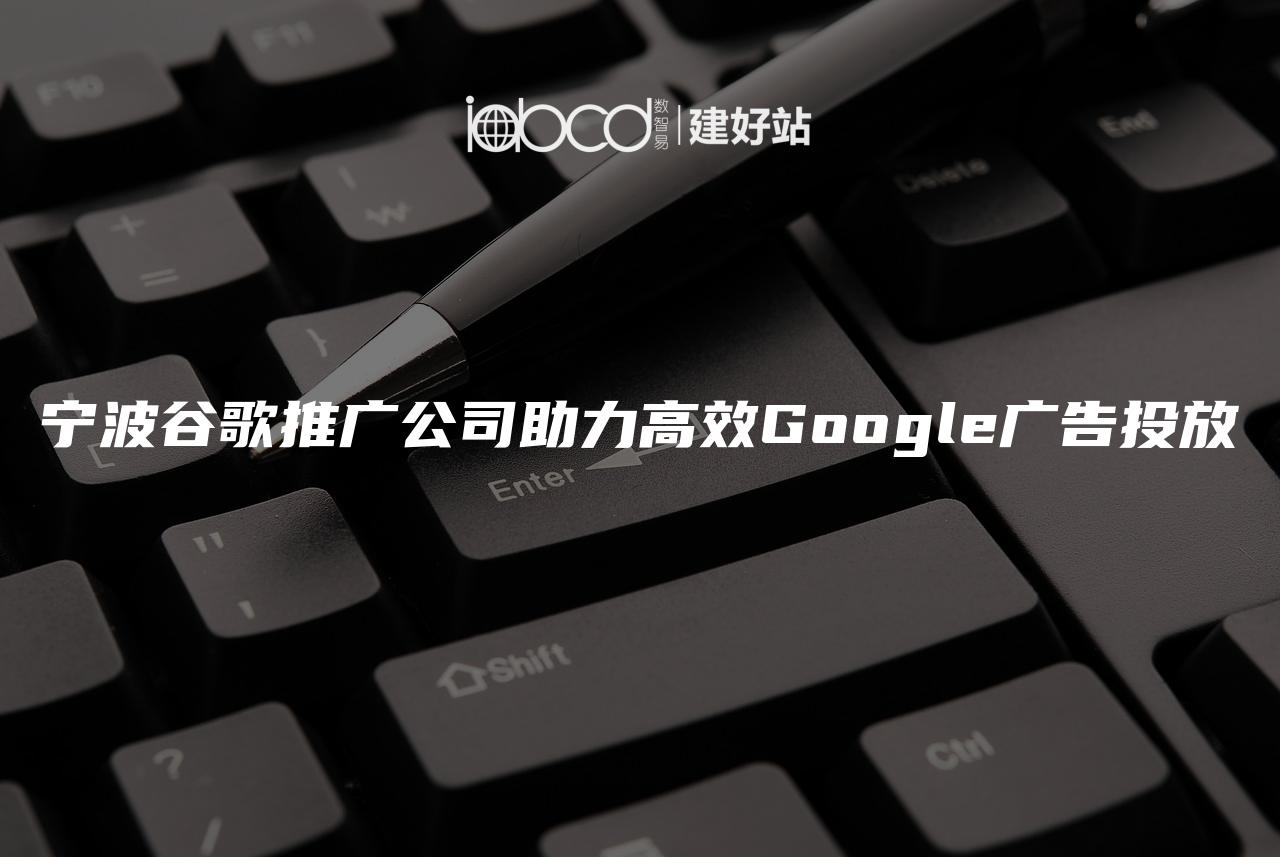 宁波谷歌推广公司助力高效Google广告投放