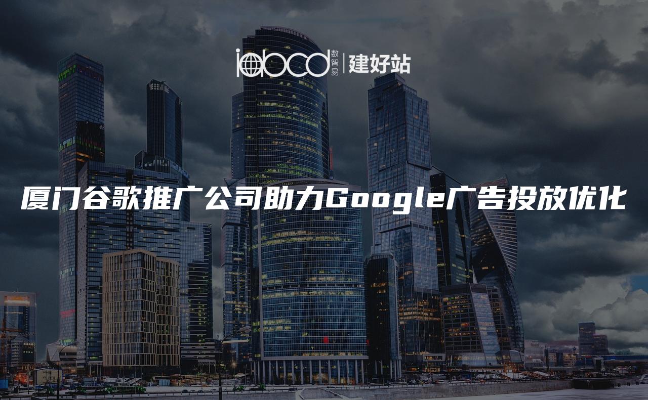 厦门谷歌推广公司助力Google广告投放优化