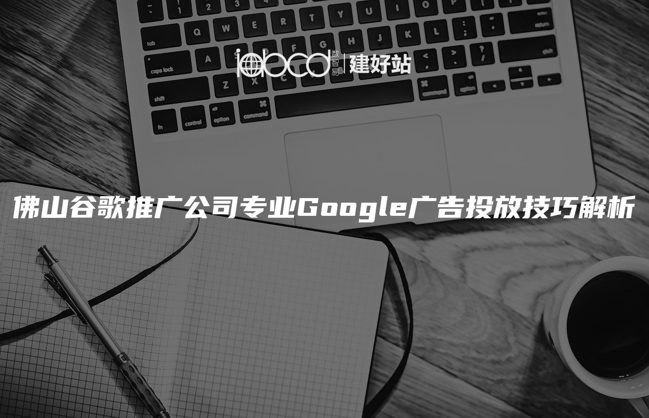 佛山谷歌推广公司专业Google广告投放技巧解析