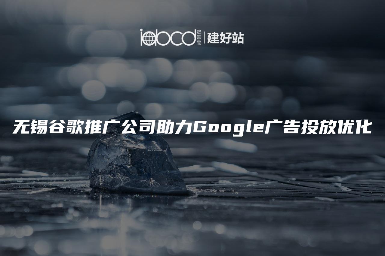 无锡谷歌推广公司助力Google广告投放优化