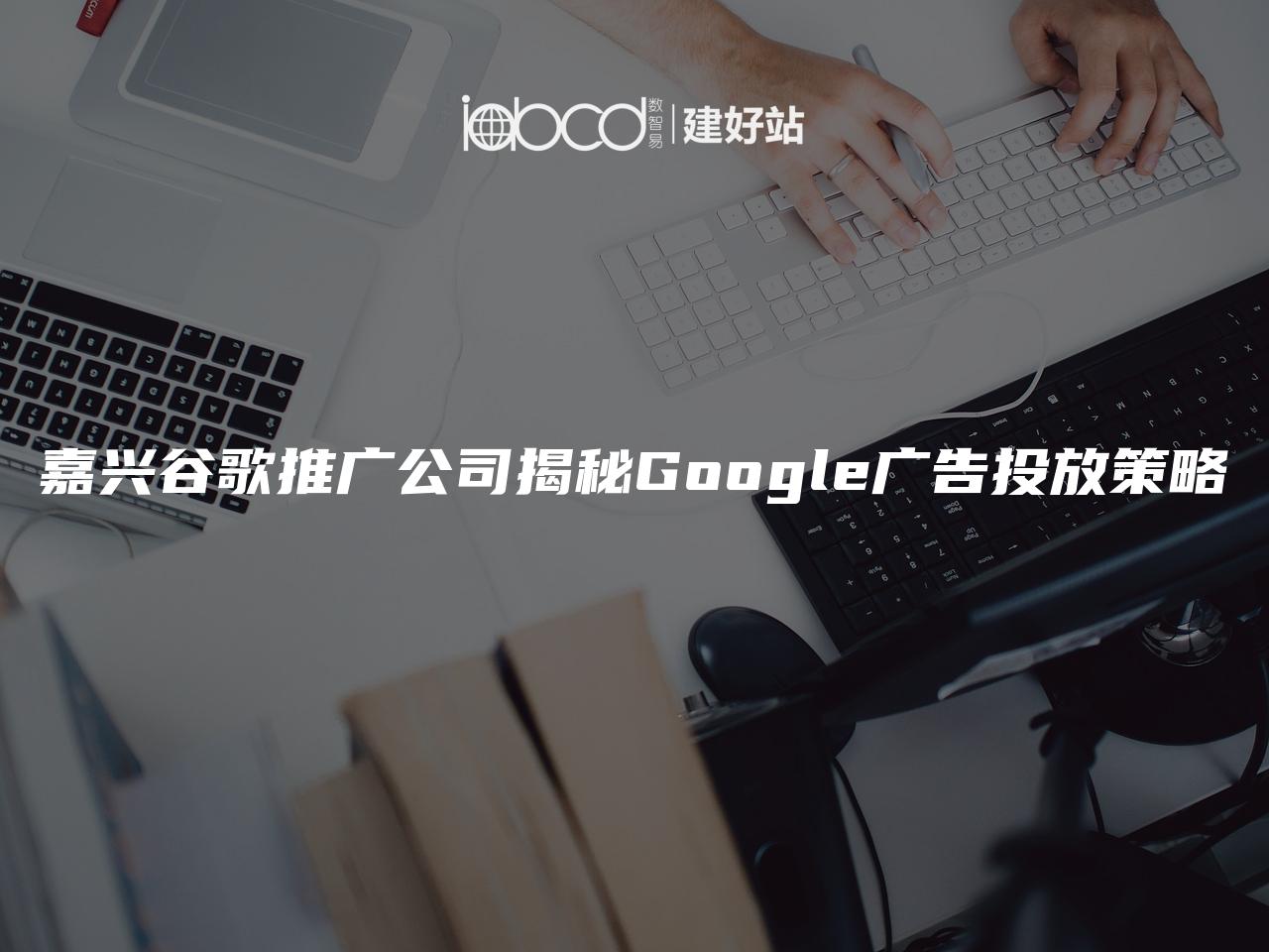 嘉兴谷歌推广公司揭秘Google广告投放策略