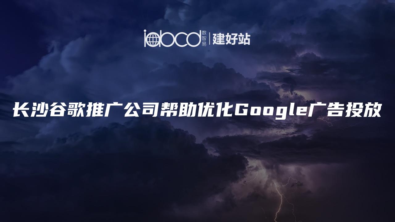 长沙谷歌推广公司帮助优化Google广告投放