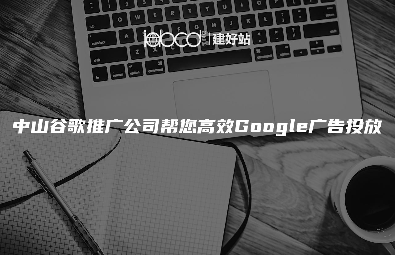 中山谷歌推广公司帮您高效Google广告投放