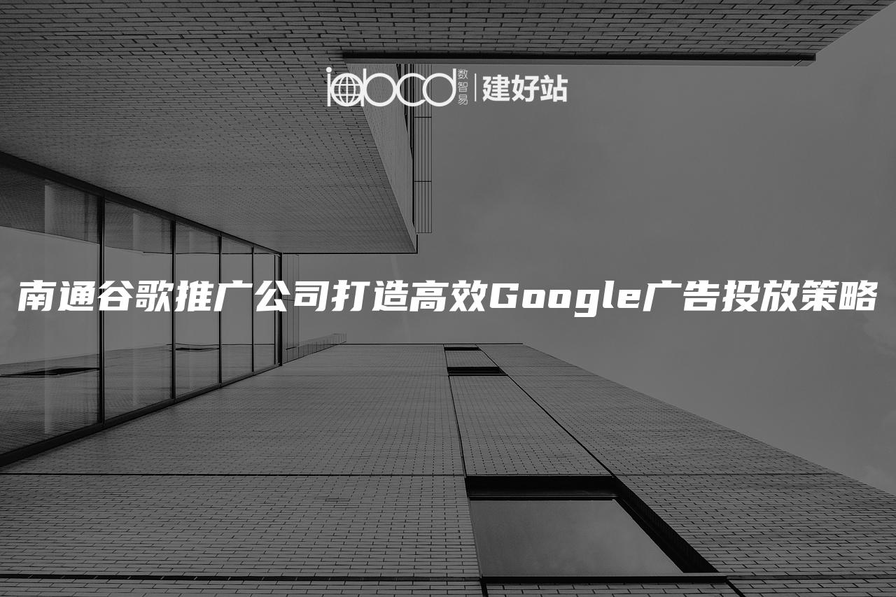 南通谷歌推广公司打造高效Google广告投放策略