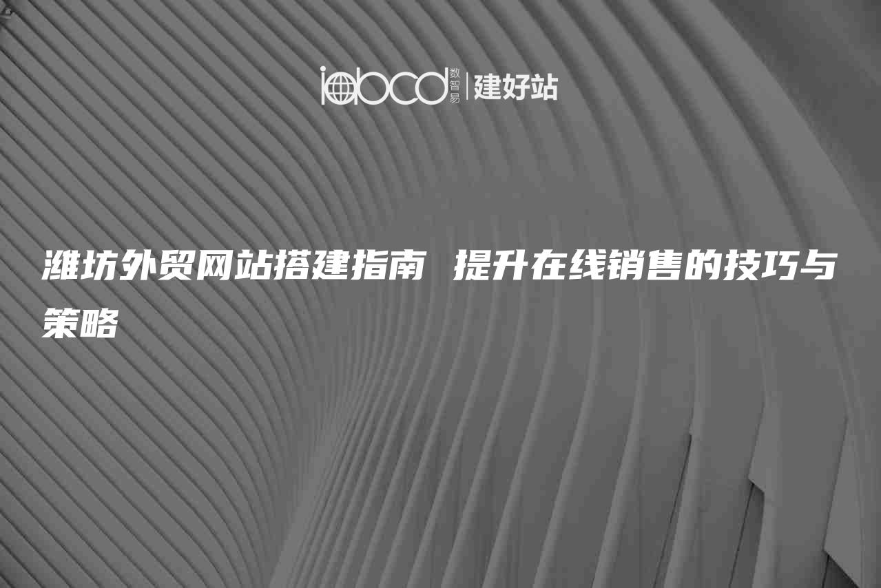 潍坊外贸网站搭建指南 提升在线销售的技巧与策略