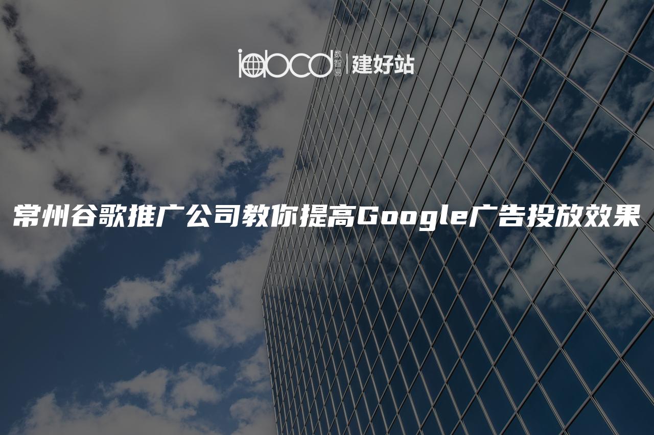 常州谷歌推广公司教你提高Google广告投放效果