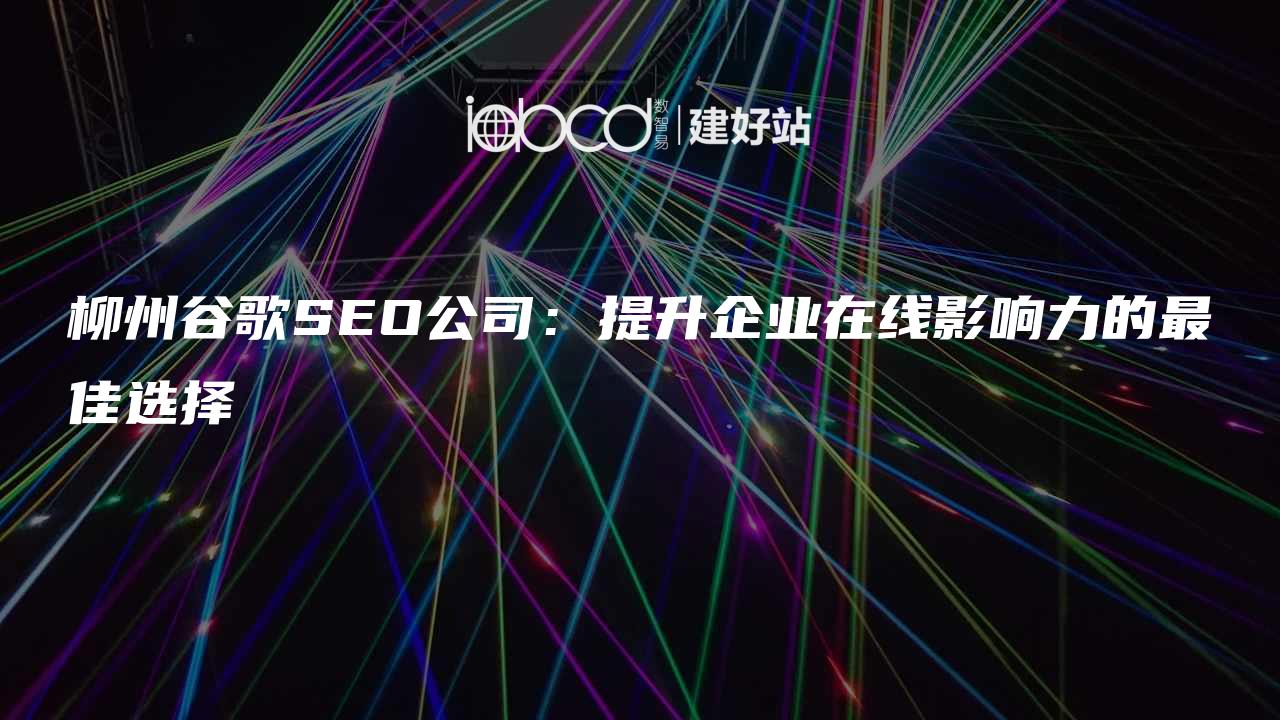 柳州谷歌SEO公司：提升企业在线影响力的最佳选择