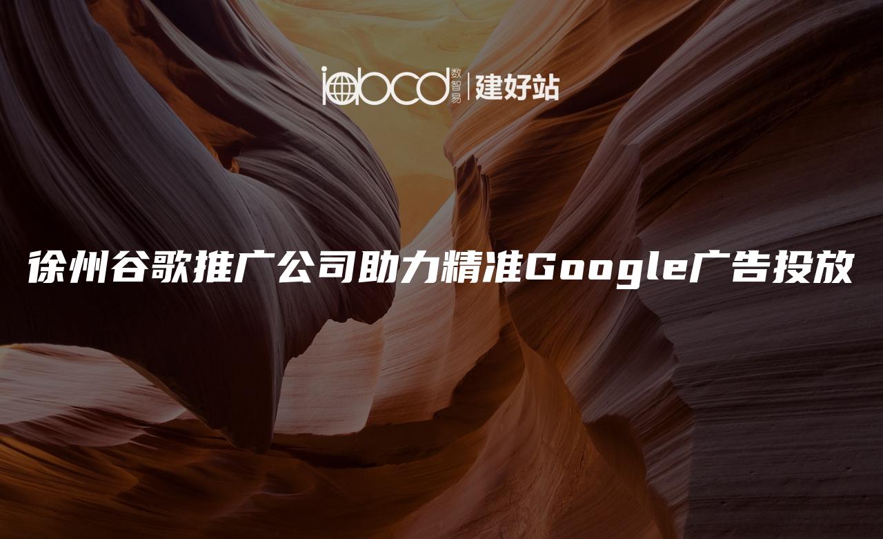 徐州谷歌推广公司助力精准Google广告投放