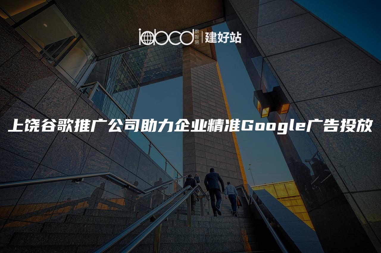 上饶谷歌推广公司助力企业精准Google广告投放