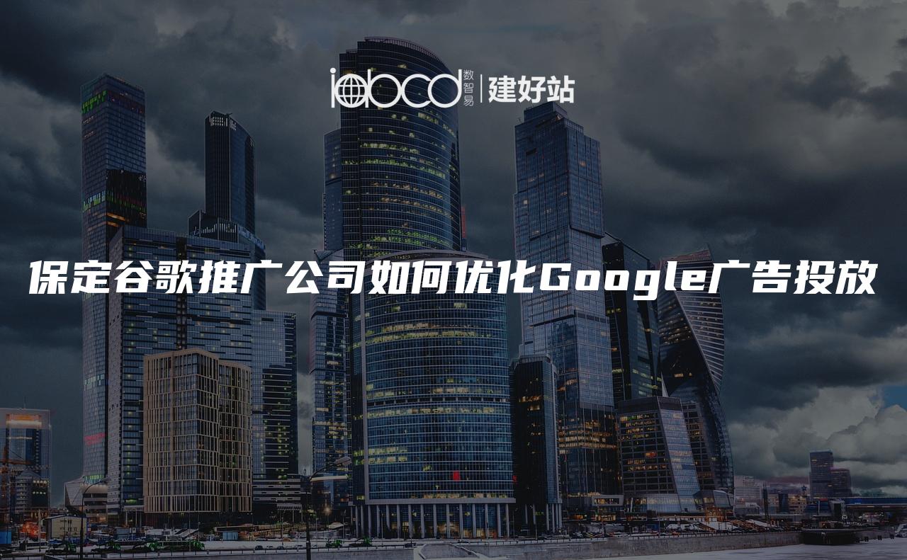 保定谷歌推广公司如何优化Google广告投放