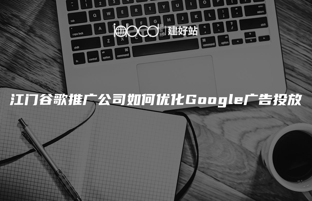 江门谷歌推广公司如何优化Google广告投放