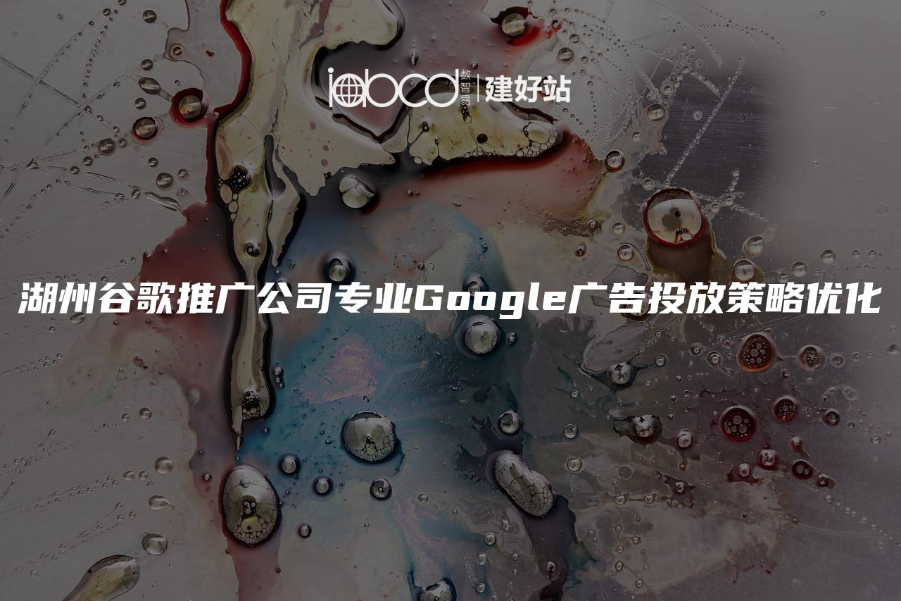 湖州谷歌推广公司专业Google广告投放策略优化