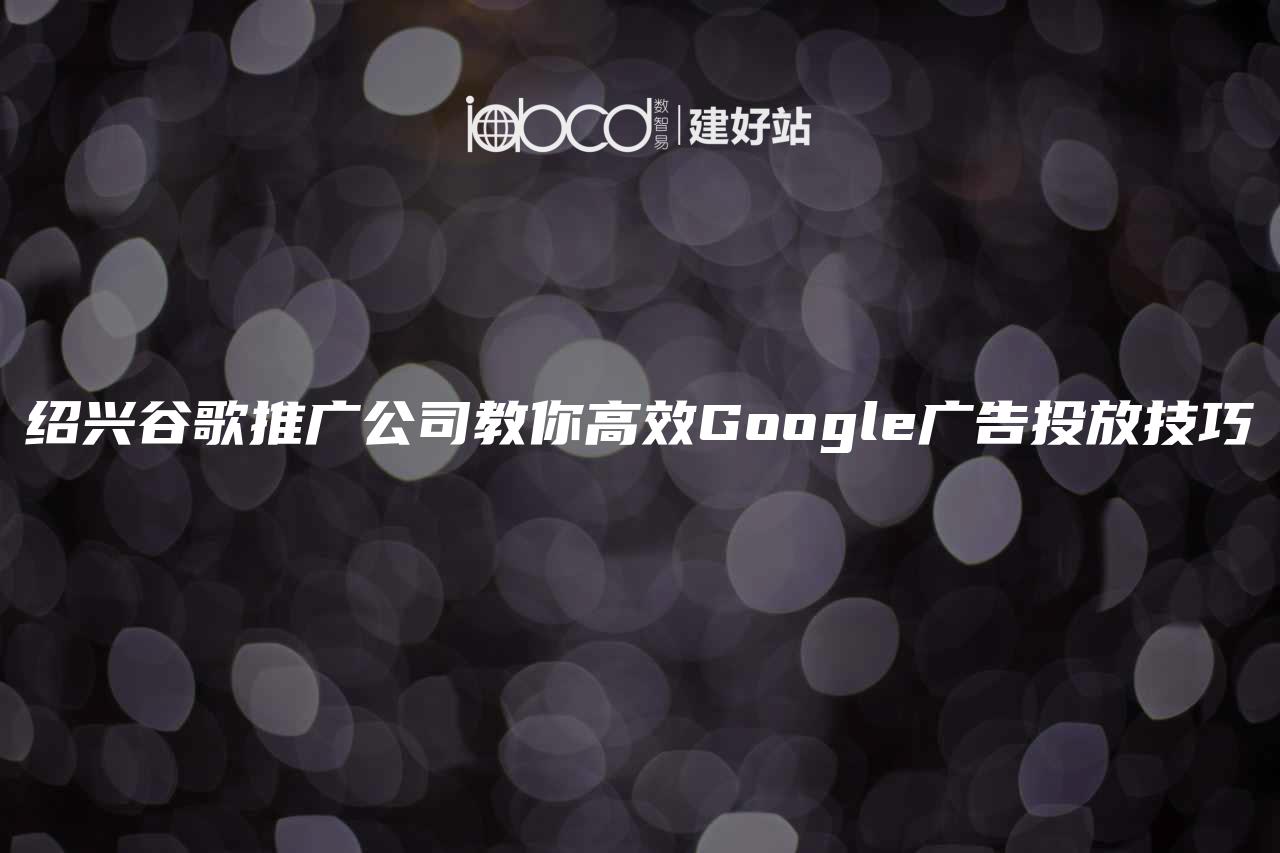 绍兴谷歌推广公司教你高效Google广告投放技巧