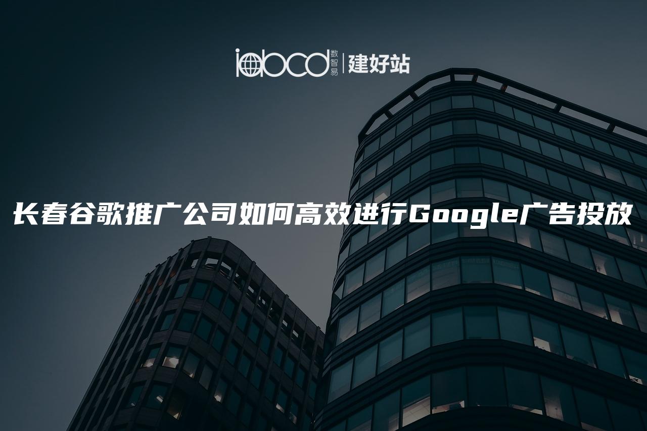 长春谷歌推广公司如何高效进行Google广告投放