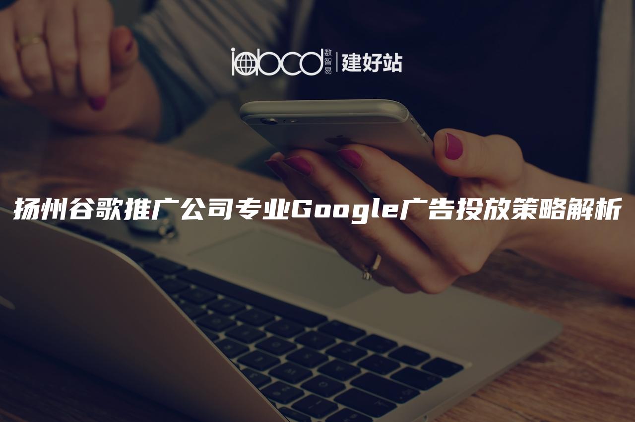 扬州谷歌推广公司专业Google广告投放策略解析