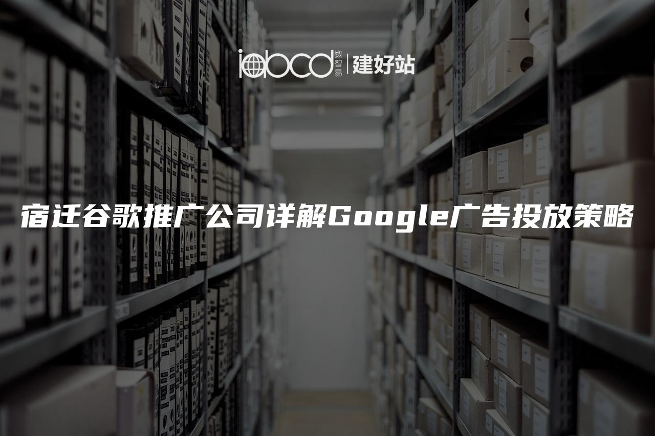 宿迁谷歌推广公司详解Google广告投放策略