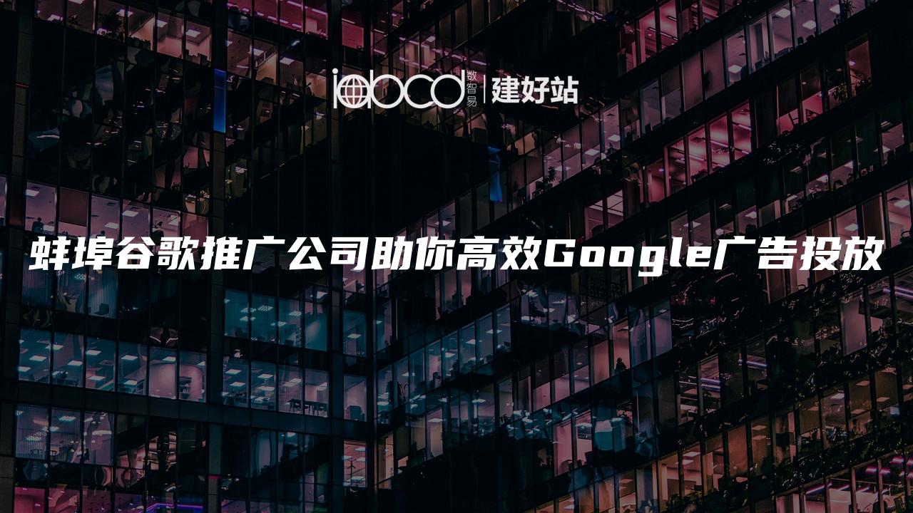 蚌埠谷歌推广公司助你高效Google广告投放