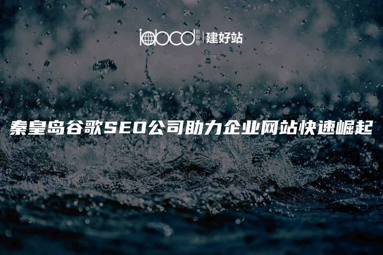 秦皇岛谷歌SEO公司助力企业网站快速崛起