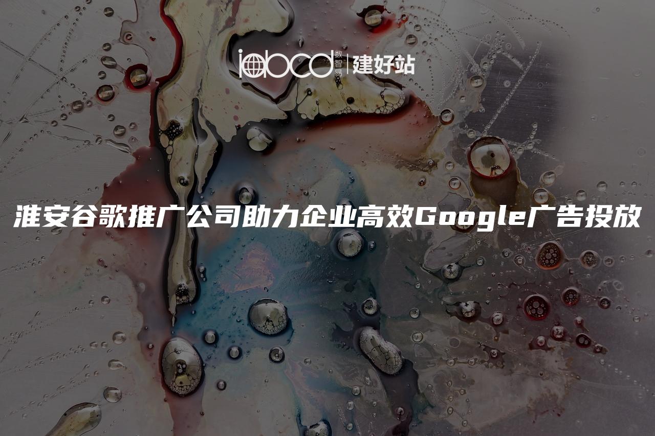 淮安谷歌推广公司助力企业高效Google广告投放