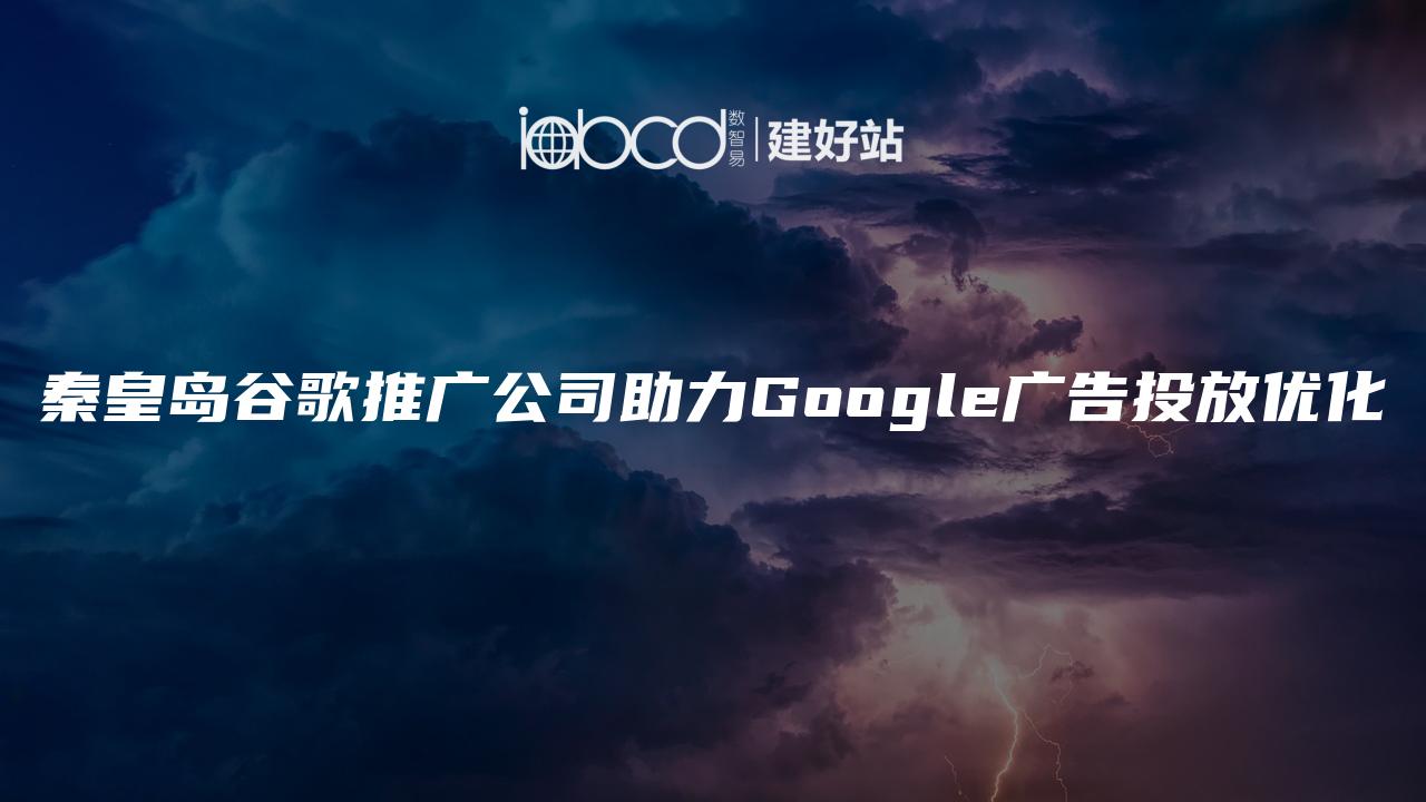 秦皇岛谷歌推广公司助力Google广告投放优化