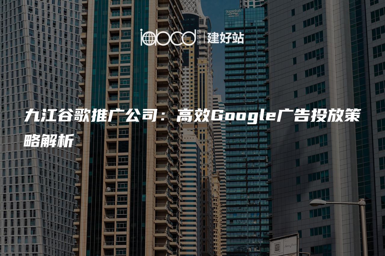 九江谷歌推广公司：高效Google广告投放策略解析