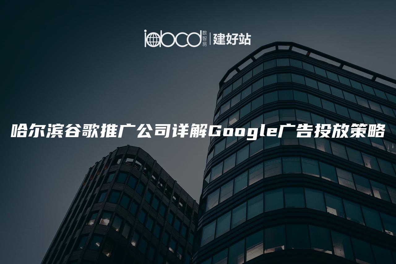 哈尔滨谷歌推广公司详解Google广告投放策略