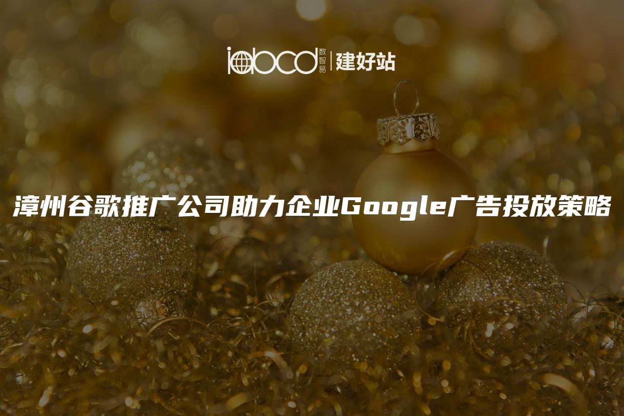 漳州谷歌推广公司助力企业Google广告投放策略