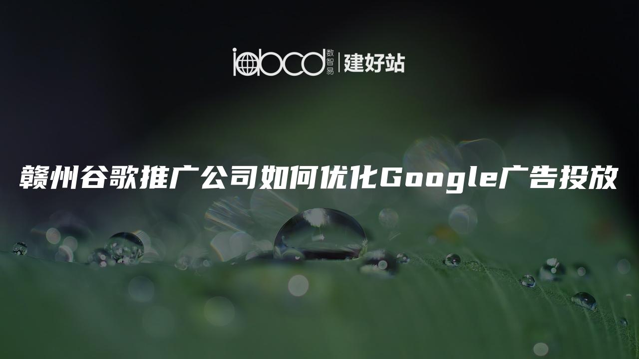 赣州谷歌推广公司如何优化Google广告投放