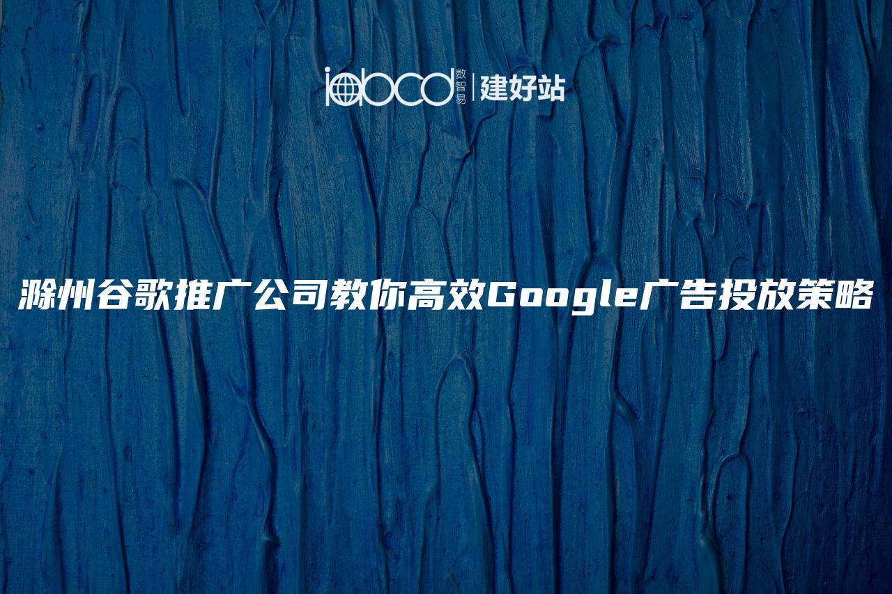 滁州谷歌推广公司教你高效Google广告投放策略