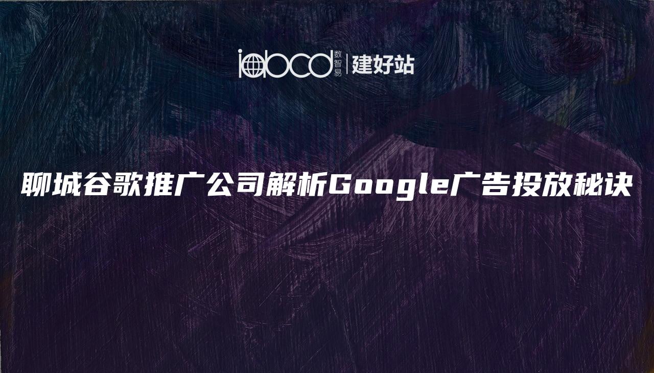 聊城谷歌推广公司解析Google广告投放秘诀