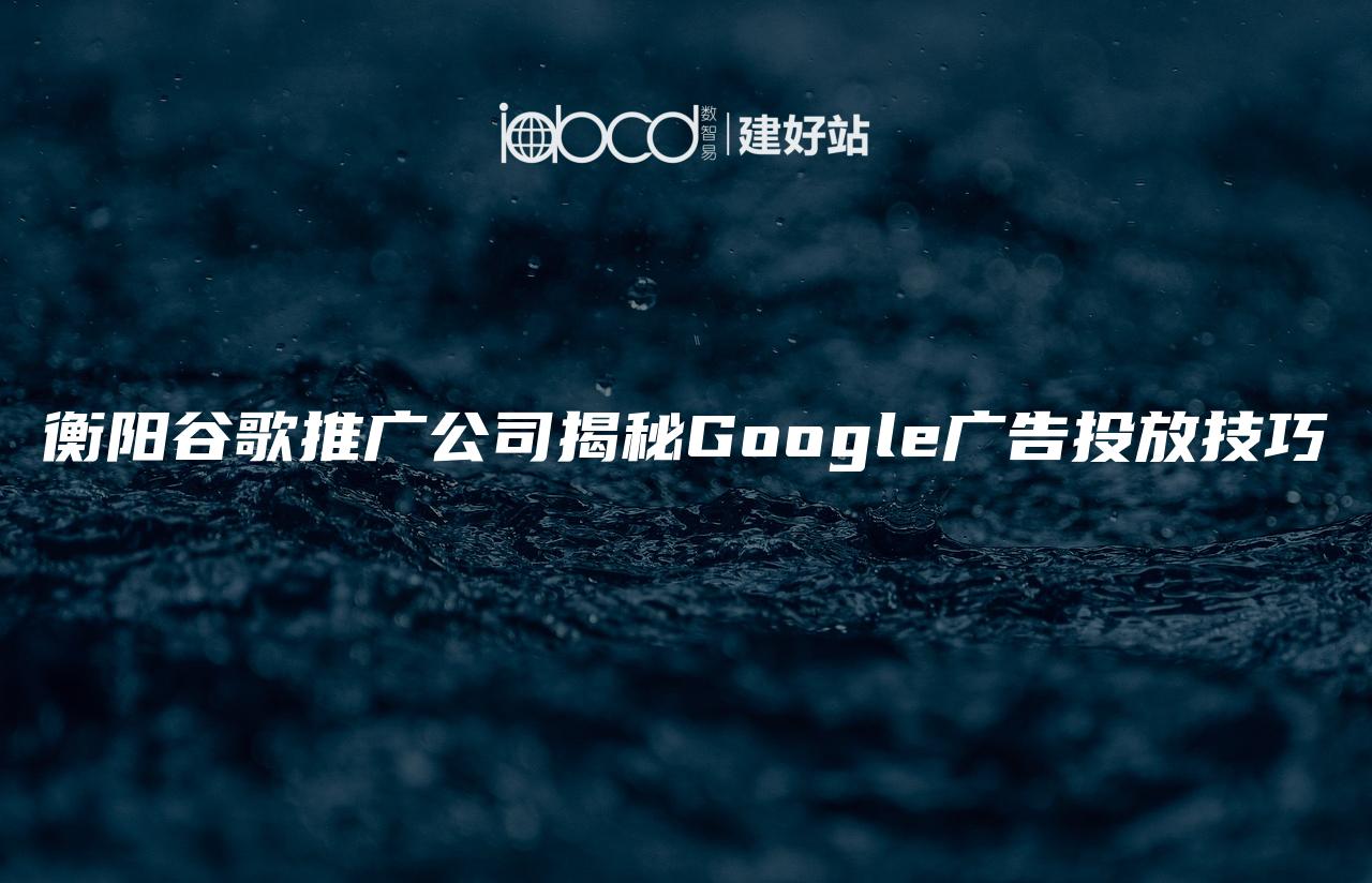 衡阳谷歌推广公司揭秘Google广告投放技巧