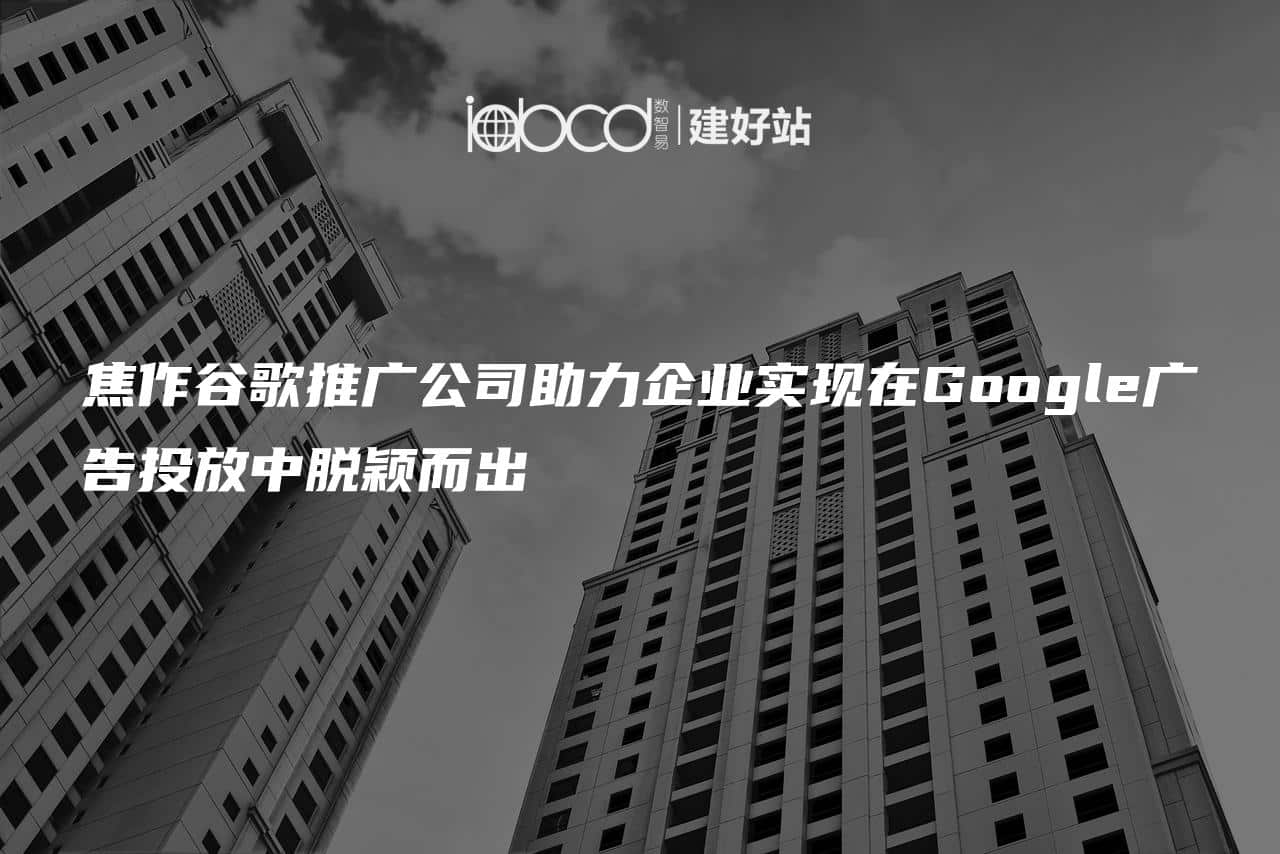 焦作谷歌推广公司助力企业实现在Google广告投放中脱颖而出