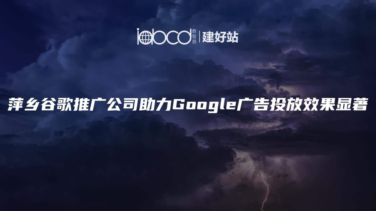 萍乡谷歌推广公司助力Google广告投放效果显著