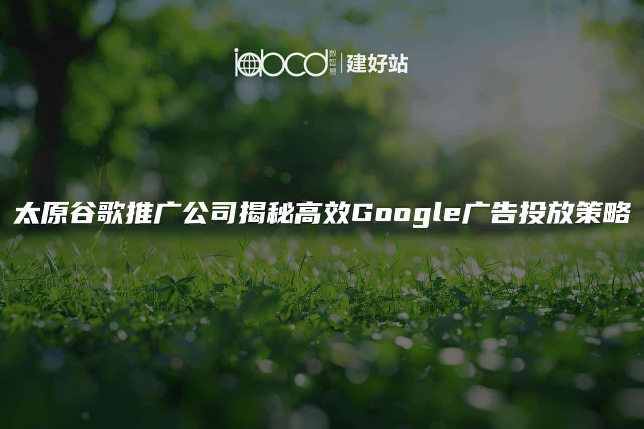 太原谷歌推广公司揭秘高效Google广告投放策略