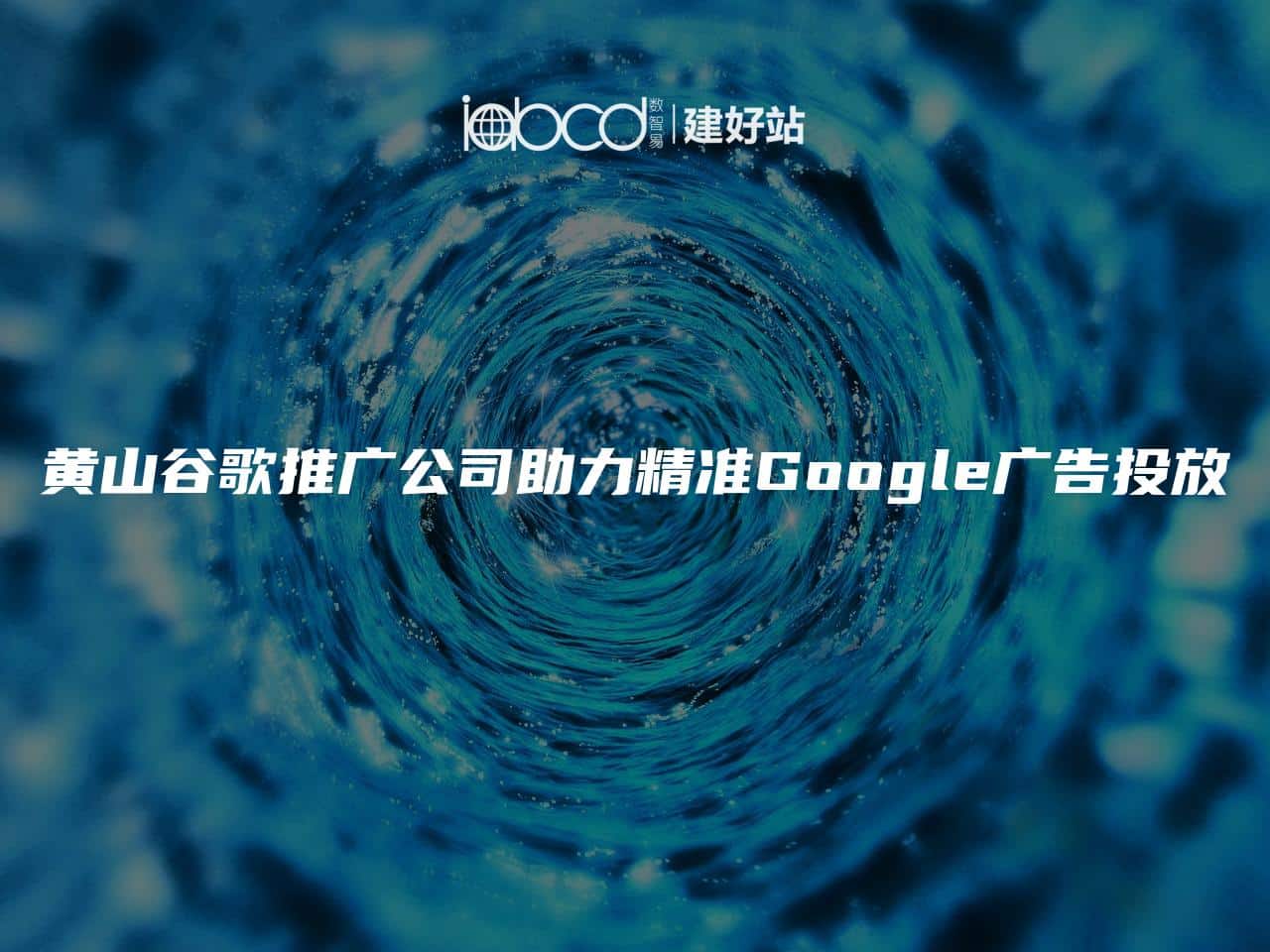 黄山谷歌推广公司助力精准Google广告投放