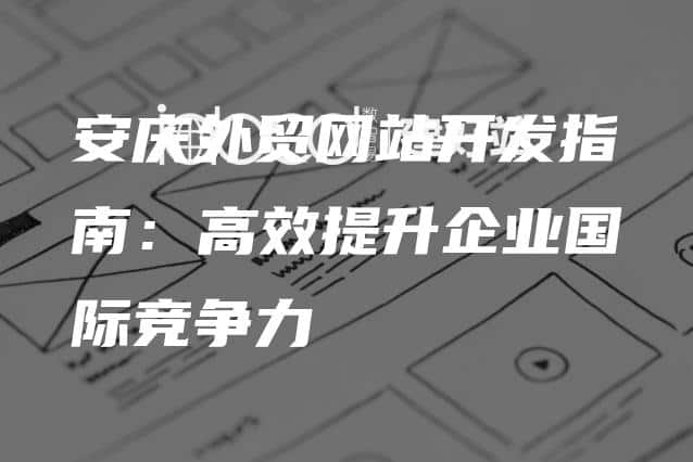 安庆外贸网站开发指南：高效提升企业国际竞争力