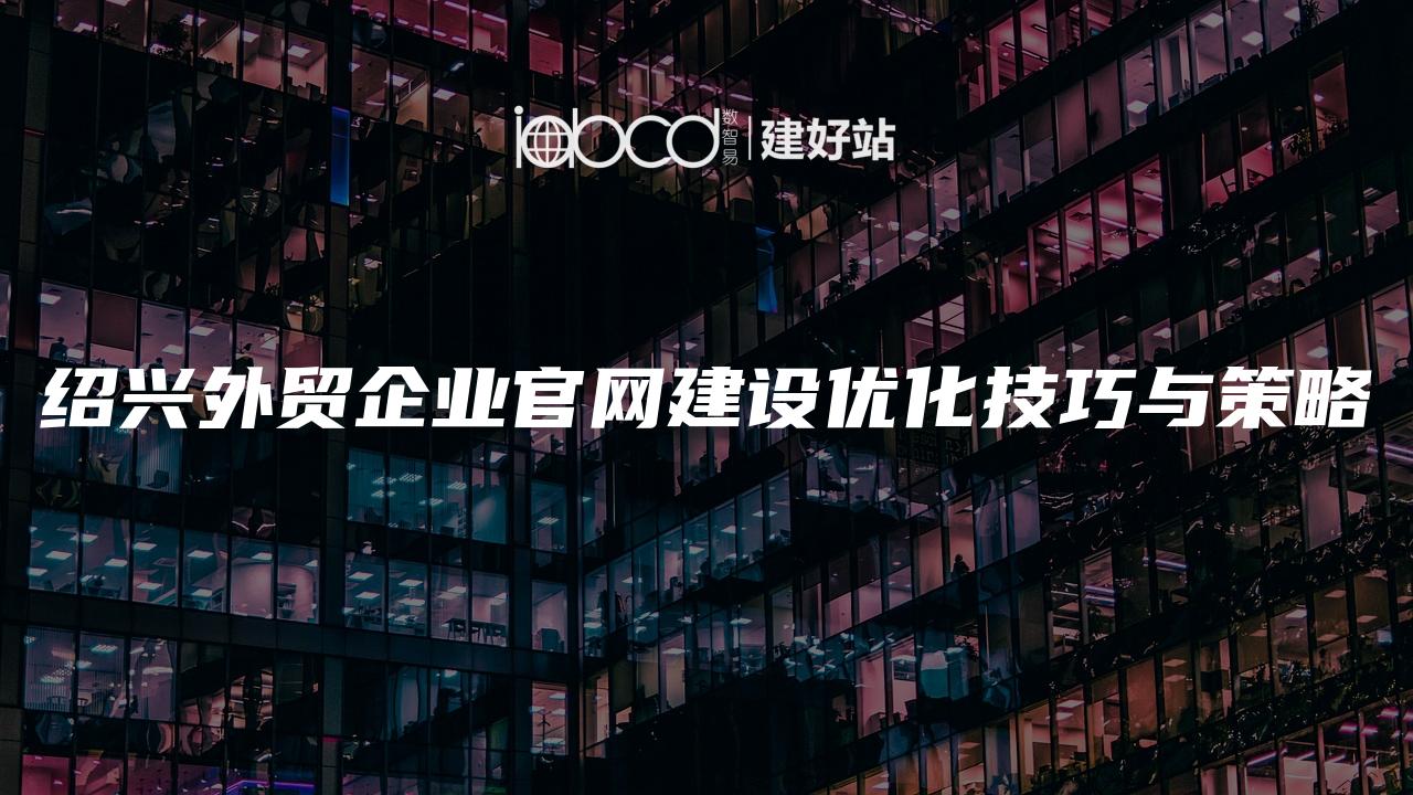 绍兴外贸企业官网建设优化技巧与策略