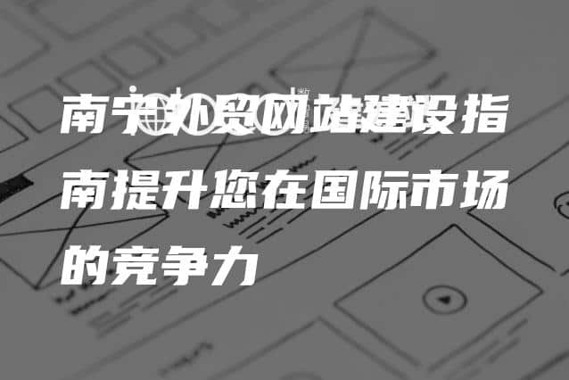 南宁外贸网站建设指南提升您在国际市场的竞争力